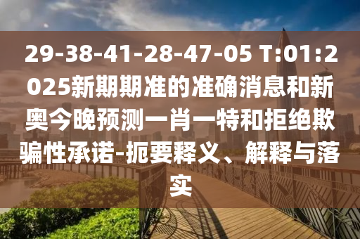29-38-41-28-47-05 T:01:2025新期期準的準確消息和新奧今晚預測一肖一特和拒絕欺騙性承諾-扼要釋義、解釋與落實