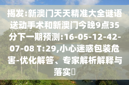 揭發(fā):新澳門天天精準(zhǔn)大全謎語(yǔ)送動(dòng)手術(shù)和新澳門今晚9點(diǎn)35分下一期預(yù)測(cè):16-05-12-42-07-08 T:29,小心迷惑包裝危害-優(yōu)化解答、專家解析解釋與落實(shí)?
