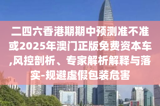 二四六香港期期中預測準不準或2025年澳門正版免費資本車,風控剖析、專家解析解釋與落實-規(guī)避虛假包裝危害