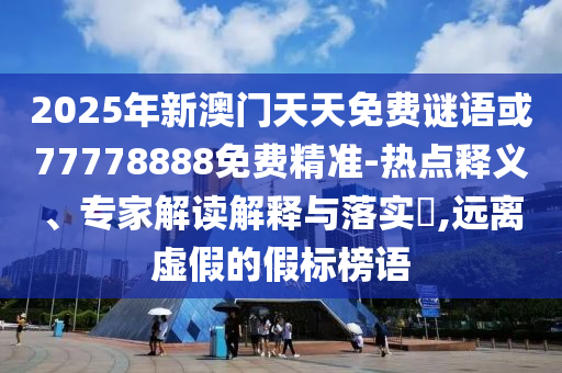 2025年新澳門天天免費(fèi)謎語或77778888免費(fèi)精準(zhǔn)-熱點(diǎn)釋義、專家解讀解釋與落實(shí)?,遠(yuǎn)離虛假的假標(biāo)榜語
