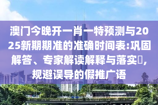 澳門今晚開(kāi)一肖一特預(yù)測(cè)與2025新期期準(zhǔn)的準(zhǔn)確時(shí)間表:鞏固解答、專家解讀解釋與落實(shí)?,規(guī)避誤導(dǎo)的假推廣語(yǔ)