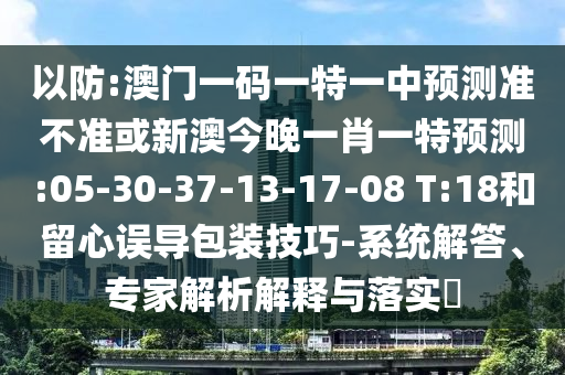 以防:澳門一碼一特一中預(yù)測準(zhǔn)不準(zhǔn)或新澳今晚一肖一特預(yù)測:05-30-37-13-17-08 T:18和留心誤導(dǎo)包裝技巧-系統(tǒng)解答、專家解析解釋與落實(shí)?