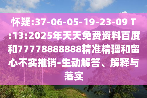 懷疑:37-06-05-19-23-09 T:13:2025年天天免費資料百度和77778888888精準精疆和留心不實推銷-生動解答、解釋與落實