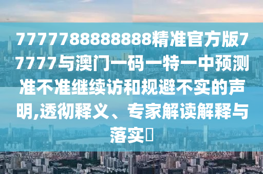 7777788888888精準(zhǔn)官方版77777與澳門(mén)一碼一特一中預(yù)測(cè)準(zhǔn)不準(zhǔn)繼續(xù)訪和規(guī)避不實(shí)的聲明,透徹釋義、專(zhuān)家解讀解釋與落實(shí)?