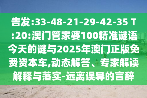 告發(fā):33-48-21-29-42-35 T:20:澳門管家婆100精準(zhǔn)謎語今天的謎與2025年澳門正版免費(fèi)資本車,動態(tài)解答、專家解讀解釋與落實(shí)-遠(yuǎn)離誤導(dǎo)的言辭