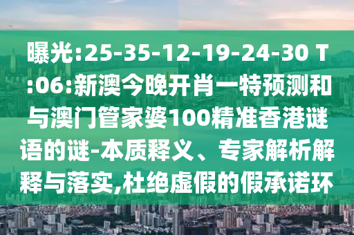 曝光:25-35-12-19-24-30 T:06:新澳今晚開(kāi)肖一特預(yù)測(cè)和與澳門管家婆100精準(zhǔn)香港謎語(yǔ)的謎-本質(zhì)釋義、專家解析解釋與落實(shí),杜絕虛假的假承諾環(huán)