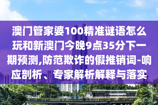 澳門管家婆100精準謎語怎么玩和新澳門今晚9點35分下一期預測,防范欺詐的假推銷詞-響應剖析、專家解析解釋與落實