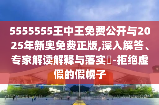 5555555王中王免費(fèi)公開與2025年新奧免費(fèi)正版,深入解答、專家解讀解釋與落實(shí)?-拒絕虛假的假幌子