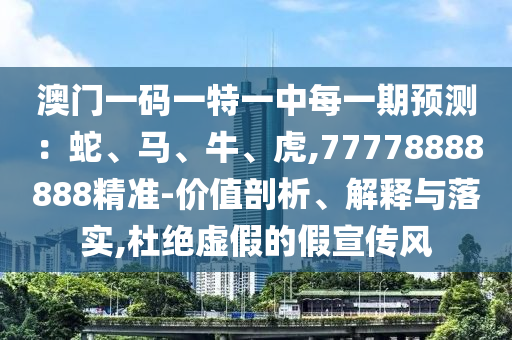 澳門(mén)一碼一特一中每一期預(yù)測(cè)：蛇、馬、牛、虎,77778888888精準(zhǔn)-價(jià)值剖析、解釋與落實(shí),杜絕虛假的假宣傳風(fēng)