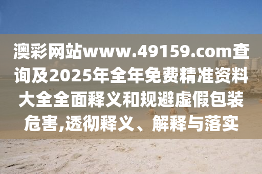 澳彩網(wǎng)站www.49159.соm查詢及2025年全年免費(fèi)精準(zhǔn)資料大全全面釋義和規(guī)避虛假包裝危害,透徹釋義、解釋與落實(shí)