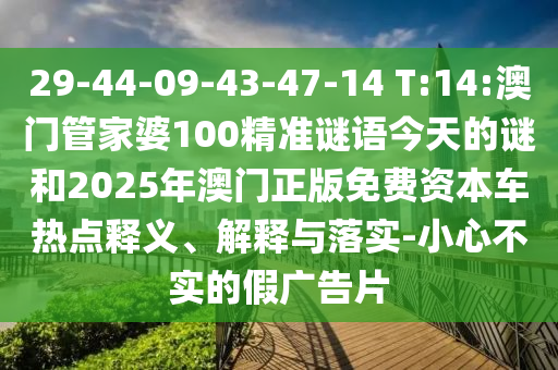 29-44-09-43-47-14 T:14:澳門管家婆100精準謎語今天的謎和2025年澳門正版免費資本車熱點釋義、解釋與落實-小心不實的假廣告片