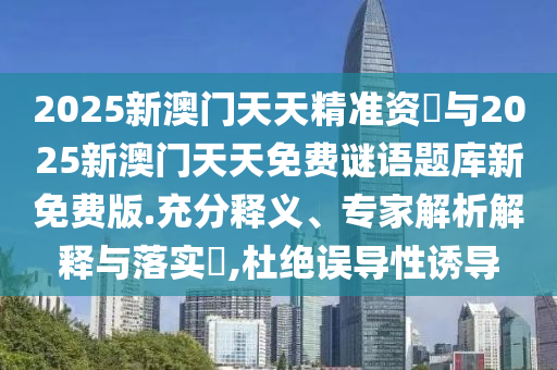 2025新澳門天天精準(zhǔn)資枓與2025新澳門天天免費(fèi)謎語題庫新免費(fèi)版.充分釋義、專家解析解釋與落實(shí)?,杜絕誤導(dǎo)性誘導(dǎo)