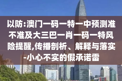 以防:澳門一碼一特一中預(yù)測(cè)準(zhǔn)不準(zhǔn)及大三巴一肖一碼一特風(fēng)險(xiǎn)提醒,傳播剖析、解釋與落實(shí)-小心不實(shí)的假承諾雷
