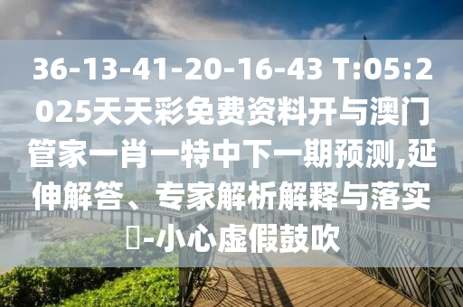 36-13-41-20-16-43 T:05:2025天天彩免費(fèi)資料開與澳門管家一肖一特中下一期預(yù)測(cè),延伸解答、專家解析解釋與落實(shí)?-小心虛假鼓吹