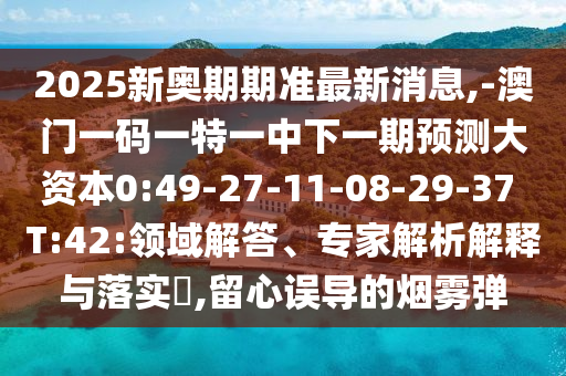 2025新奧期期準(zhǔn)最新消息,-澳門一碼一特一中下一期預(yù)測(cè)大資本0:49-27-11-08-29-37 T:42:領(lǐng)域解答、專家解析解釋與落實(shí)?,留心誤導(dǎo)的煙霧彈