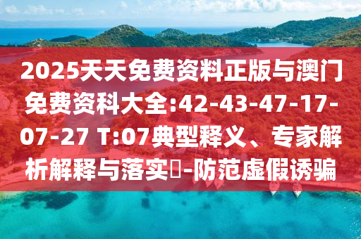 2025天天免費資料正版與澳門免費資科大全:42-43-47-17-07-27 T:07典型釋義、專家解析解釋與落實?-防范虛假誘騙