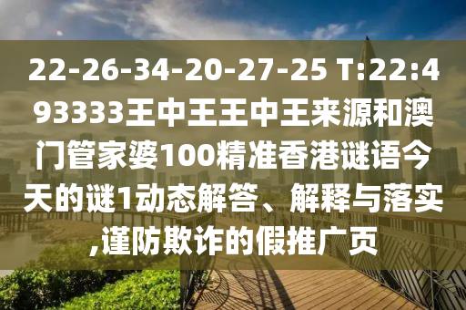 22-26-34-20-27-25 T:22:493333王中王王中王來(lái)源和澳門管家婆100精準(zhǔn)香港謎語(yǔ)今天的謎1動(dòng)態(tài)解答、解釋與落實(shí),謹(jǐn)防欺詐的假推廣頁(yè)
