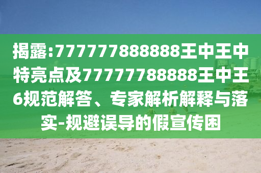 揭露:777777888888王中王中特亮點及77777788888王中王6規(guī)范解答、專家解析解釋與落實-規(guī)避誤導的假宣傳困