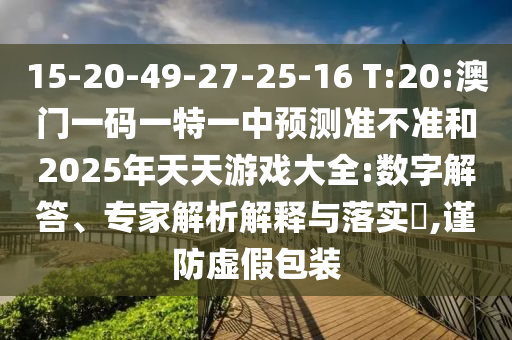 15-20-49-27-25-16 T:20:澳門一碼一特一中預測準不準和2025年天天游戲大全:數(shù)字解答、專家解析解釋與落實?,謹防虛假包裝