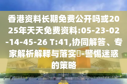 香港資料長期免費公開嗎或2025年天天免費資料:05-23-02-14-45-26 T:41,協(xié)同解答、專家解析解釋與落實?-警惕迷惑的策略
