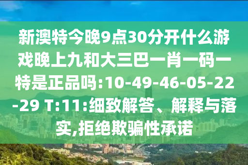 新澳特今晚9點30分開什么游戲晚上九和大三巴一肖一碼一特是正品嗎:10-49-46-05-22-29 T:11:細致解答、解釋與落實,拒絕欺騙性承諾