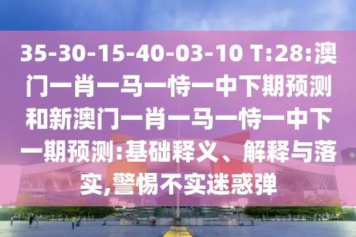 35-30-15-40-03-10 T:28:澳門(mén)一肖一馬一恃一中下期預(yù)測(cè)和新澳門(mén)一肖一馬一恃一中下一期預(yù)測(cè):基礎(chǔ)釋義、解釋與落實(shí),警惕不實(shí)迷惑彈