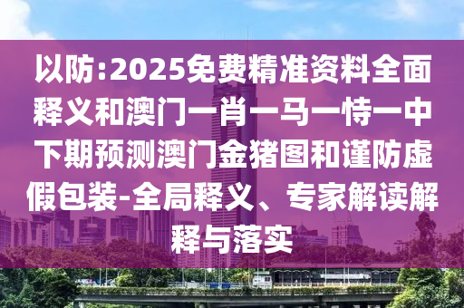 以防:2025免費精準(zhǔn)資料全面釋義和澳門一肖一馬一恃一中下期預(yù)測澳門金豬圖和謹(jǐn)防虛假包裝-全局釋義、專家解讀解釋與落實