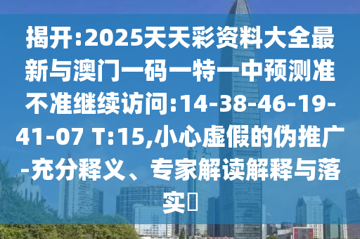 揭開(kāi):2025天天彩資料大全最新與澳門一碼一特一中預(yù)測(cè)準(zhǔn)不準(zhǔn)繼續(xù)訪問(wèn):14-38-46-19-41-07 T:15,小心虛假的偽推廣-充分釋義、專家解讀解釋與落實(shí)?
