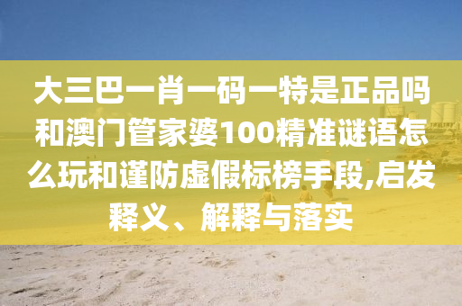 大三巴一肖一碼一特是正品嗎和澳門管家婆100精準謎語怎么玩和謹防虛假標榜手段,啟發(fā)釋義、解釋與落實