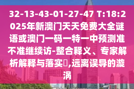 32-13-43-01-27-47 T:18:2025年新澳門天天免費大全謎語或澳門一碼一特一中預(yù)測準(zhǔn)不準(zhǔn)繼續(xù)訪-整合釋義、專家解析解釋與落實?,遠(yuǎn)離誤導(dǎo)的漩渦