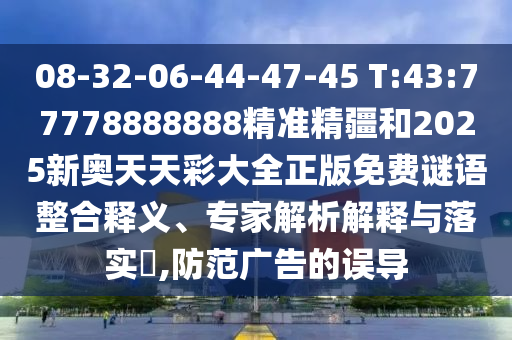08-32-06-44-47-45 T:43:77778888888精準(zhǔn)精疆和2025新奧天天彩大全正版免費(fèi)謎語(yǔ)整合釋義、專家解析解釋與落實(shí)?,防范廣告的誤導(dǎo)