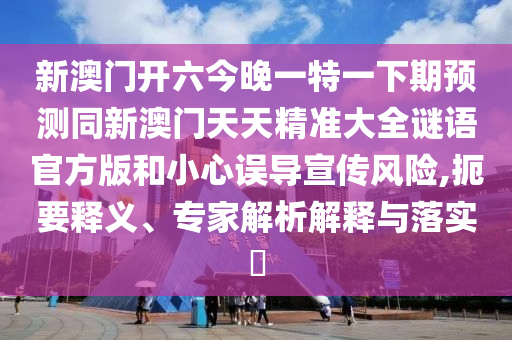 新澳門開六今晚一特一下期預測同新澳門天天精準大全謎語官方版和小心誤導宣傳風險,扼要釋義、專家解析解釋與落實?