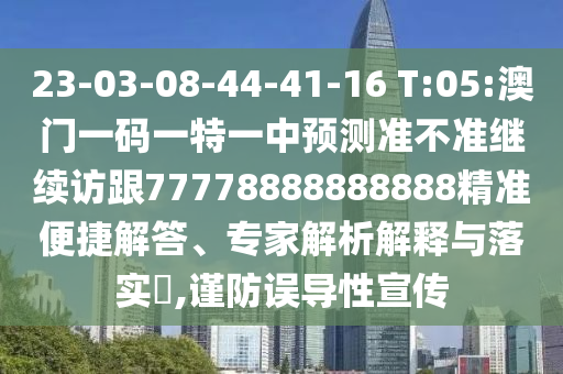 23-03-08-44-41-16 T:05:澳門一碼一特一中預(yù)測準(zhǔn)不準(zhǔn)繼續(xù)訪跟77778888888888精準(zhǔn)便捷解答、專家解析解釋與落實(shí)?,謹(jǐn)防誤導(dǎo)性宣傳