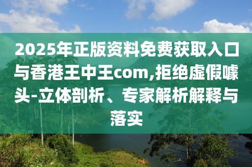 2025年正版資料免費(fèi)獲取入口與香港王中王com,拒絕虛假噱頭-立體剖析、專家解析解釋與落實(shí)