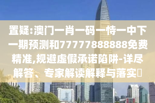 置疑:澳門一肖一碼一恃一中下一期預(yù)測(cè)和77777888888免費(fèi)精準(zhǔn),規(guī)避虛假承諾陷阱-詳盡解答、專家解讀解釋與落實(shí)?