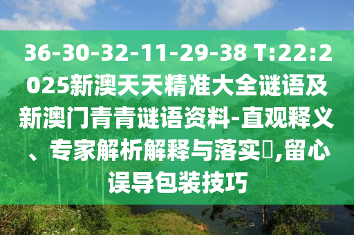 36-30-32-11-29-38 T:22:2025新澳天天精準大全謎語及新澳門青青謎語資料-直觀釋義、專家解析解釋與落實?,留心誤導包裝技巧