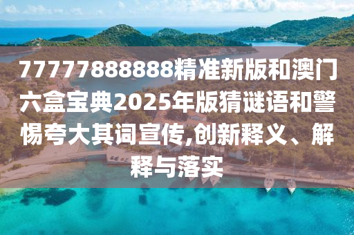 77777888888精準新版和澳門六盒寶典2025年版猜謎語和警惕夸大其詞宣傳,創(chuàng)新釋義、解釋與落實