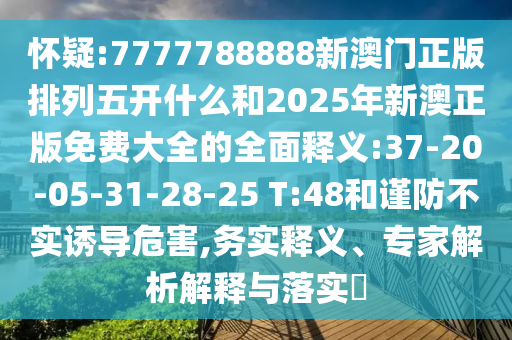 懷疑:7777788888新澳門正版排列五開什么和2025年新澳正版免費大全的全面釋義:37-20-05-31-28-25 T:48和謹防不實誘導危害,務實釋義、專家解析解釋與落實?