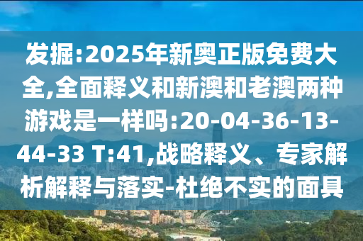 發(fā)掘:2025年新奧正版免費(fèi)大全,全面釋義和新澳和老澳兩種游戲是一樣嗎:20-04-36-13-44-33 T:41,戰(zhàn)略釋義、專家解析解釋與落實(shí)-杜絕不實(shí)的面具