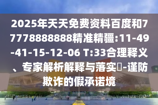 2025年天天免費資料百度和77778888888精準精疆:11-49-41-15-12-06 T:33合理釋義、專家解析解釋與落實?-謹防欺詐的假承諾境