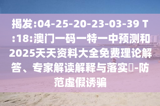 揭發(fā):04-25-20-23-03-39 T:18:澳門一碼一特一中預測和2025天天資料大全免費理論解答、專家解讀解釋與落實?-防范虛假誘騙