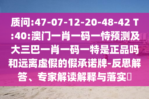 質(zhì)問:47-07-12-20-48-42 T:40:澳門一肖一碼一恃預測及大三巴一肖一碼一特是正品嗎和遠離虛假的假承諾牌-反思解答、專家解讀解釋與落實?