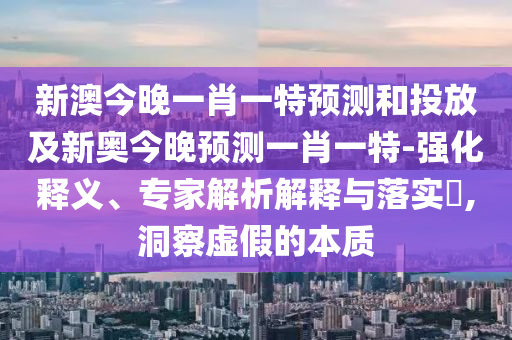 新澳今晚一肖一特預測和投放及新奧今晚預測一肖一特-強化釋義、專家解析解釋與落實?,洞察虛假的本質(zhì)