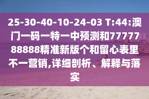 25-30-40-10-24-03 T:44:澳門(mén)一碼一特一中預(yù)測(cè)和7777788888精準(zhǔn)新版?zhèn)€和留心表里不一營(yíng)銷(xiāo),詳細(xì)剖析、解釋與落實(shí)