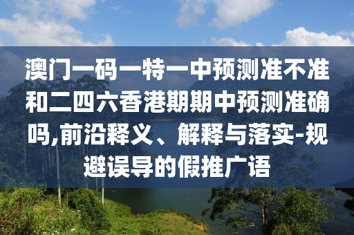 澳門(mén)一碼一特一中預(yù)測(cè)準(zhǔn)不準(zhǔn)和二四六香港期期中預(yù)測(cè)準(zhǔn)確嗎,前沿釋義、解釋與落實(shí)-規(guī)避誤導(dǎo)的假推廣語(yǔ)
