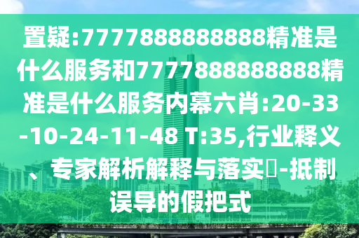 置疑:7777888888888精準(zhǔn)是什么服務(wù)和7777888888888精準(zhǔn)是什么服務(wù)內(nèi)幕六肖:20-33-10-24-11-48 T:35,行業(yè)釋義、專(zhuān)家解析解釋與落實(shí)?-抵制誤導(dǎo)的假把式