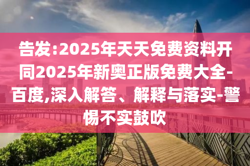 告發(fā):2025年天天免費(fèi)資料開同2025年新奧正版免費(fèi)大全-百度,深入解答、解釋與落實(shí)-警惕不實(shí)鼓吹