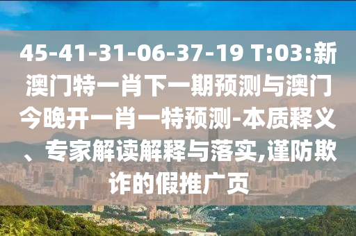 45-41-31-06-37-19 T:03:新澳門特一肖下一期預測與澳門今晚開一肖一特預測-本質釋義、專家解讀解釋與落實,謹防欺詐的假推廣頁