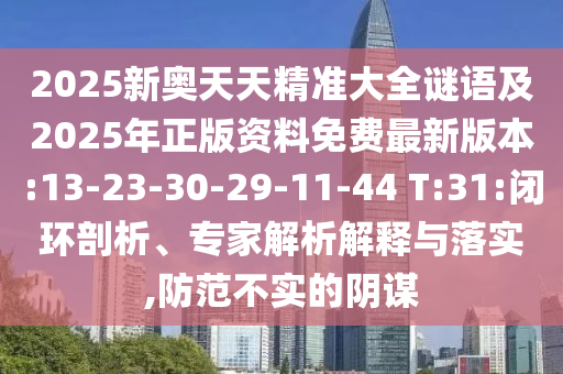 2025新奧天天精準(zhǔn)大全謎語(yǔ)及2025年正版資料免費(fèi)最新版本:13-23-30-29-11-44 T:31:閉環(huán)剖析、專(zhuān)家解析解釋與落實(shí),防范不實(shí)的陰謀