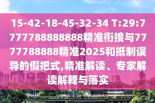 15-42-18-45-32-34 T:29:7777788888888精準(zhǔn)銜接與7777788888精準(zhǔn)2025和抵制誤導(dǎo)的假把式,精準(zhǔn)解讀、專家解讀解釋與落實(shí)